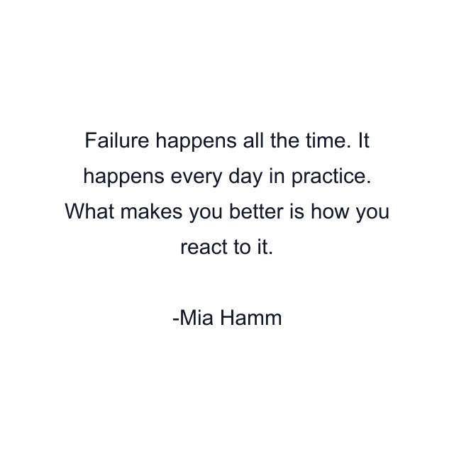 Failure happens all the time. It happens every day in practice. What makes you better is how you react to it.