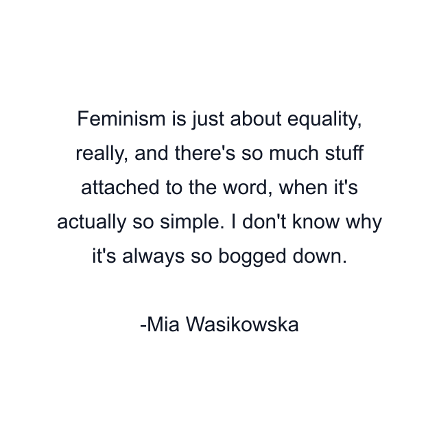 Feminism is just about equality, really, and there's so much stuff attached to the word, when it's actually so simple. I don't know why it's always so bogged down.