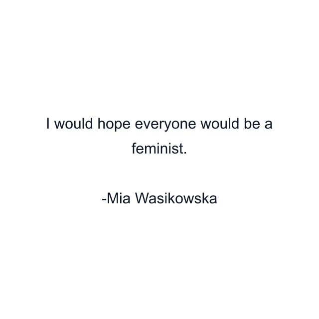 I would hope everyone would be a feminist.