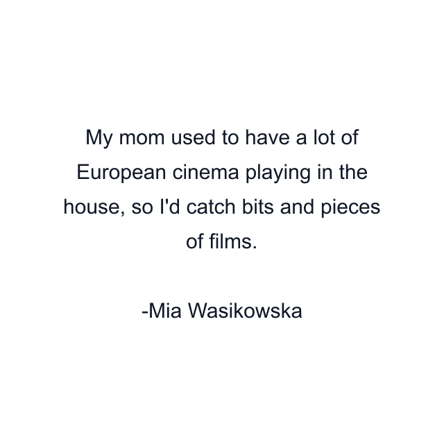 My mom used to have a lot of European cinema playing in the house, so I'd catch bits and pieces of films.