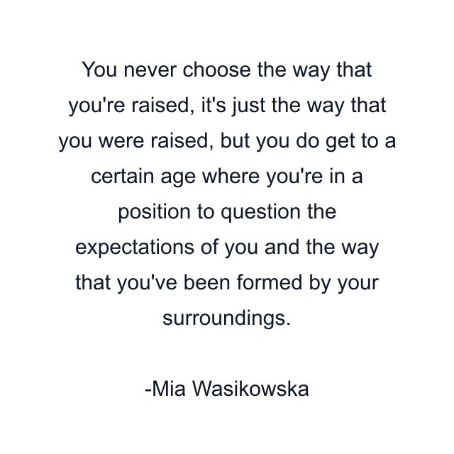 You never choose the way that you're raised, it's just the way that you were raised, but you do get to a certain age where you're in a position to question the expectations of you and the way that you've been formed by your surroundings.