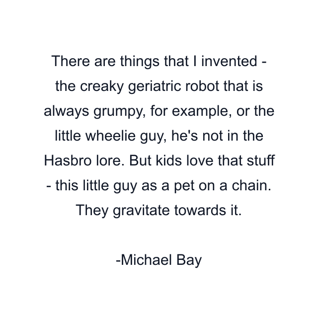 There are things that I invented - the creaky geriatric robot that is always grumpy, for example, or the little wheelie guy, he's not in the Hasbro lore. But kids love that stuff - this little guy as a pet on a chain. They gravitate towards it.