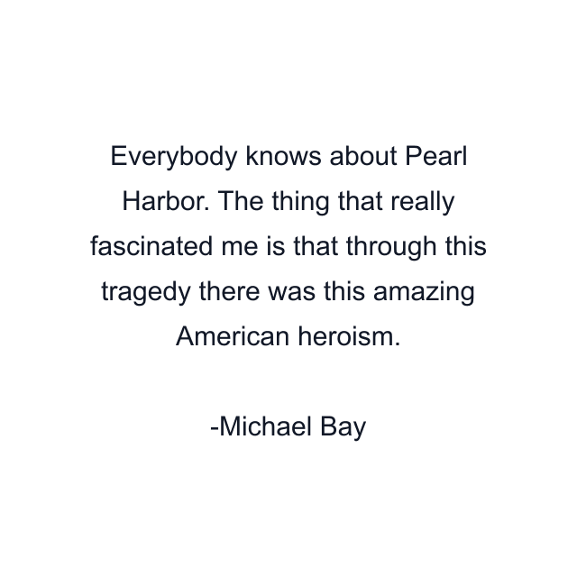 Everybody knows about Pearl Harbor. The thing that really fascinated me is that through this tragedy there was this amazing American heroism.