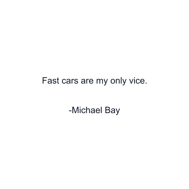 Fast cars are my only vice.