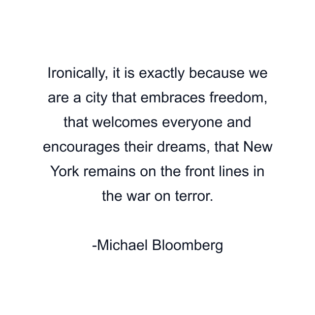 Ironically, it is exactly because we are a city that embraces freedom, that welcomes everyone and encourages their dreams, that New York remains on the front lines in the war on terror.