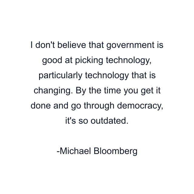 I don't believe that government is good at picking technology, particularly technology that is changing. By the time you get it done and go through democracy, it's so outdated.