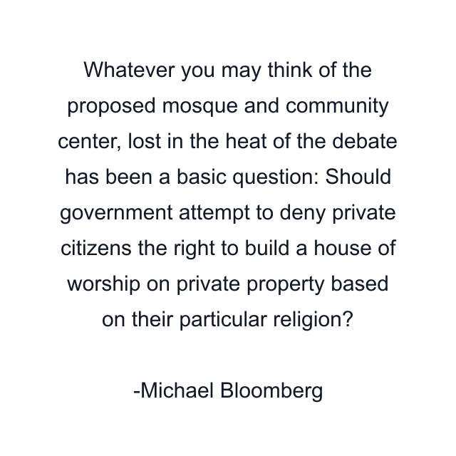 Whatever you may think of the proposed mosque and community center, lost in the heat of the debate has been a basic question: Should government attempt to deny private citizens the right to build a house of worship on private property based on their particular religion?