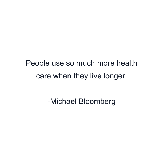 People use so much more health care when they live longer.