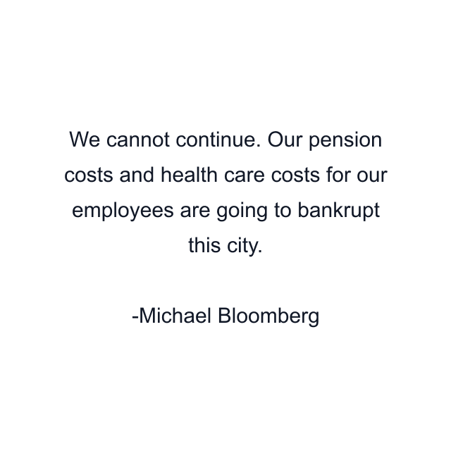 We cannot continue. Our pension costs and health care costs for our employees are going to bankrupt this city.