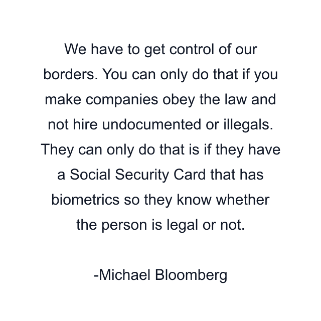 We have to get control of our borders. You can only do that if you make companies obey the law and not hire undocumented or illegals. They can only do that is if they have a Social Security Card that has biometrics so they know whether the person is legal or not.