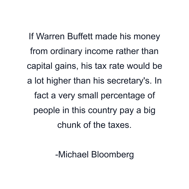 If Warren Buffett made his money from ordinary income rather than capital gains, his tax rate would be a lot higher than his secretary's. In fact a very small percentage of people in this country pay a big chunk of the taxes.