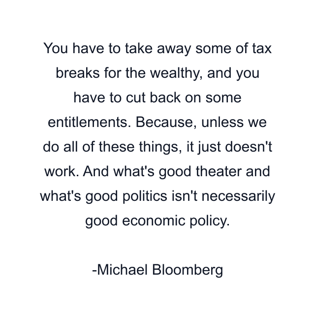 You have to take away some of tax breaks for the wealthy, and you have to cut back on some entitlements. Because, unless we do all of these things, it just doesn't work. And what's good theater and what's good politics isn't necessarily good economic policy.