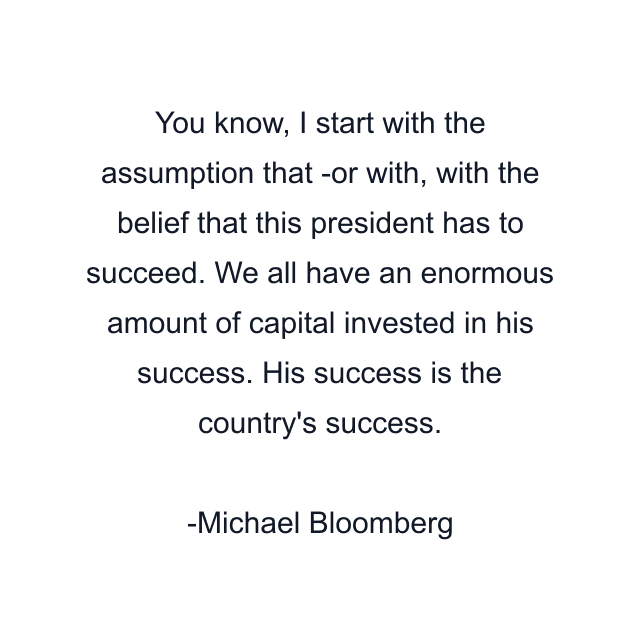 You know, I start with the assumption that -or with, with the belief that this president has to succeed. We all have an enormous amount of capital invested in his success. His success is the country's success.