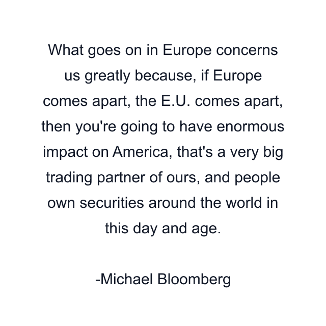 What goes on in Europe concerns us greatly because, if Europe comes apart, the E.U. comes apart, then you're going to have enormous impact on America, that's a very big trading partner of ours, and people own securities around the world in this day and age.