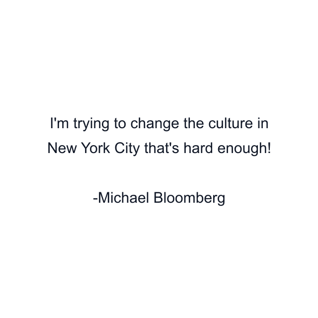 I'm trying to change the culture in New York City that's hard enough!