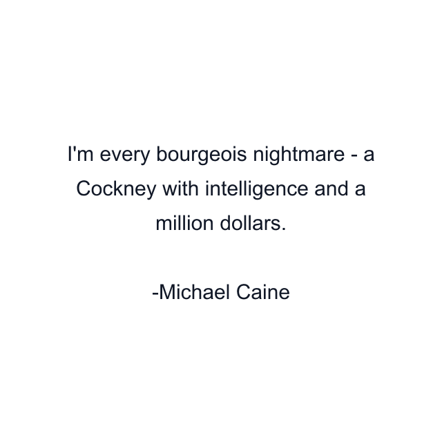 I'm every bourgeois nightmare - a Cockney with intelligence and a million dollars.