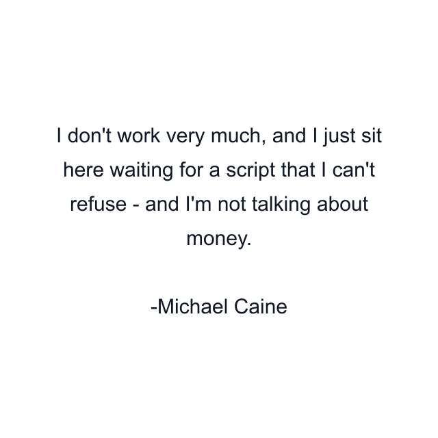 I don't work very much, and I just sit here waiting for a script that I can't refuse - and I'm not talking about money.