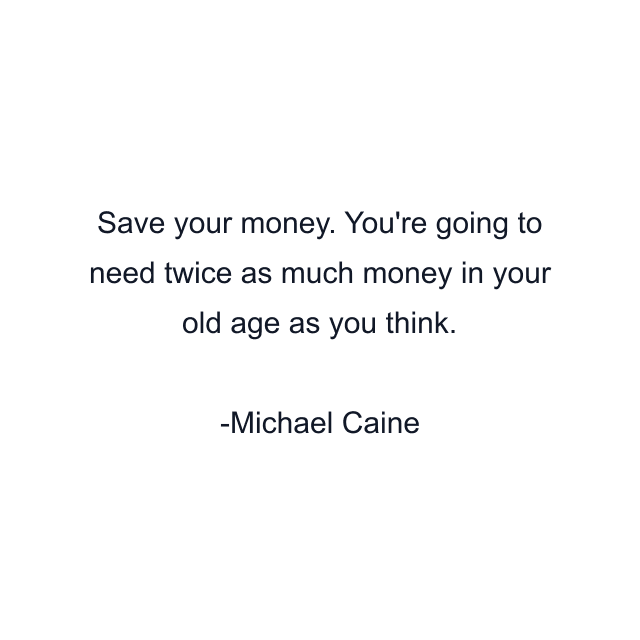 Save your money. You're going to need twice as much money in your old age as you think.