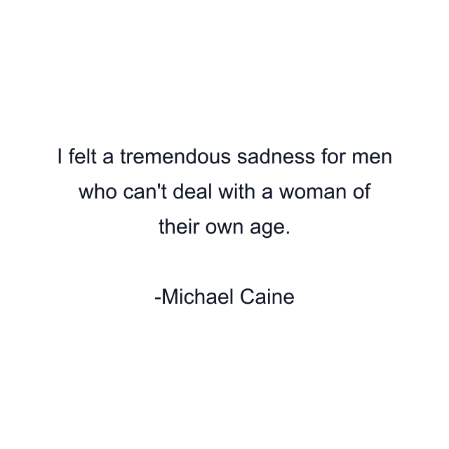 I felt a tremendous sadness for men who can't deal with a woman of their own age.