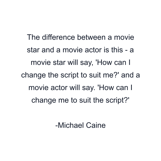 The difference between a movie star and a movie actor is this - a movie star will say, 'How can I change the script to suit me?' and a movie actor will say. 'How can I change me to suit the script?'