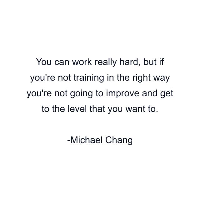 You can work really hard, but if you're not training in the right way you're not going to improve and get to the level that you want to.