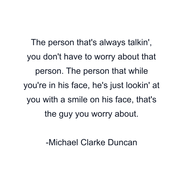 The person that's always talkin', you don't have to worry about that person. The person that while you're in his face, he's just lookin' at you with a smile on his face, that's the guy you worry about.