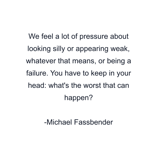 We feel a lot of pressure about looking silly or appearing weak, whatever that means, or being a failure. You have to keep in your head: what's the worst that can happen?