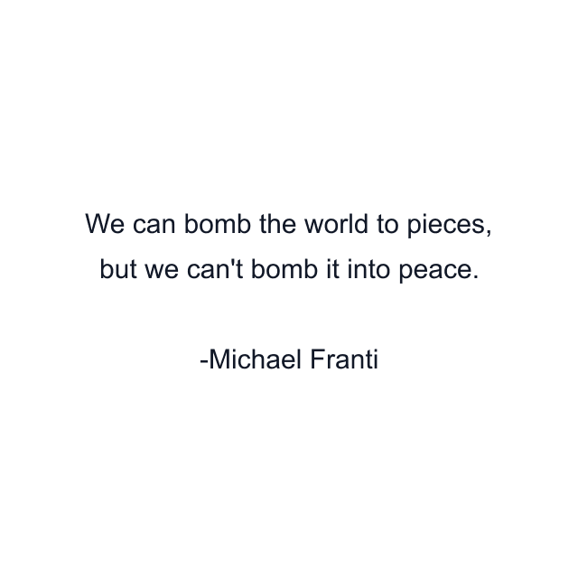 We can bomb the world to pieces, but we can't bomb it into peace.