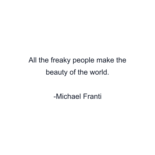 All the freaky people make the beauty of the world.