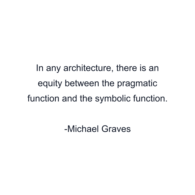 In any architecture, there is an equity between the pragmatic function and the symbolic function.