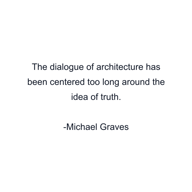 The dialogue of architecture has been centered too long around the idea of truth.