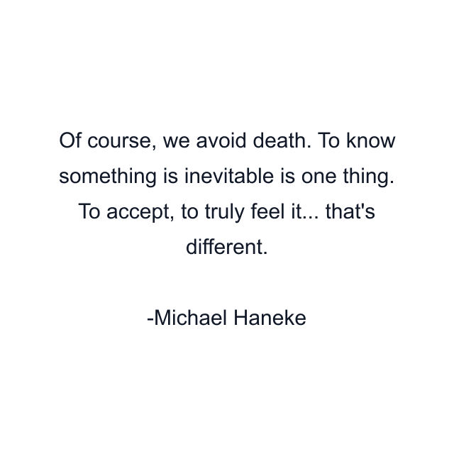 Of course, we avoid death. To know something is inevitable is one thing. To accept, to truly feel it... that's different.