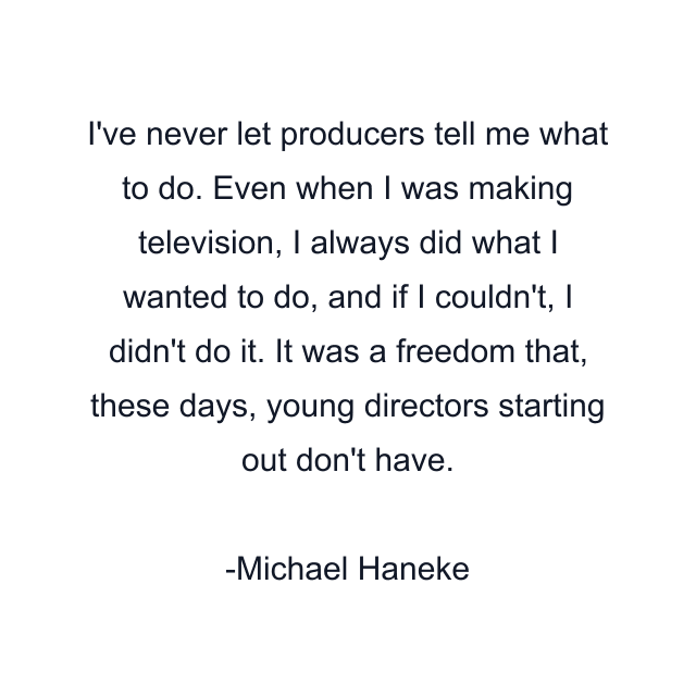 I've never let producers tell me what to do. Even when I was making television, I always did what I wanted to do, and if I couldn't, I didn't do it. It was a freedom that, these days, young directors starting out don't have.