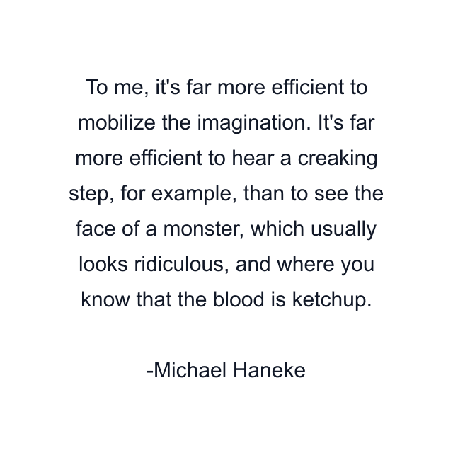 To me, it's far more efficient to mobilize the imagination. It's far more efficient to hear a creaking step, for example, than to see the face of a monster, which usually looks ridiculous, and where you know that the blood is ketchup.