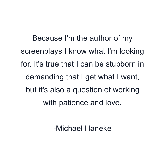 Because I'm the author of my screenplays I know what I'm looking for. It's true that I can be stubborn in demanding that I get what I want, but it's also a question of working with patience and love.