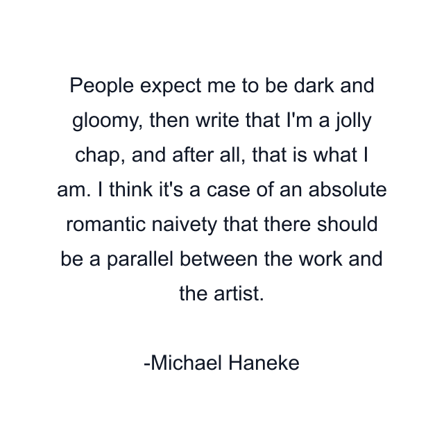 People expect me to be dark and gloomy, then write that I'm a jolly chap, and after all, that is what I am. I think it's a case of an absolute romantic naivety that there should be a parallel between the work and the artist.