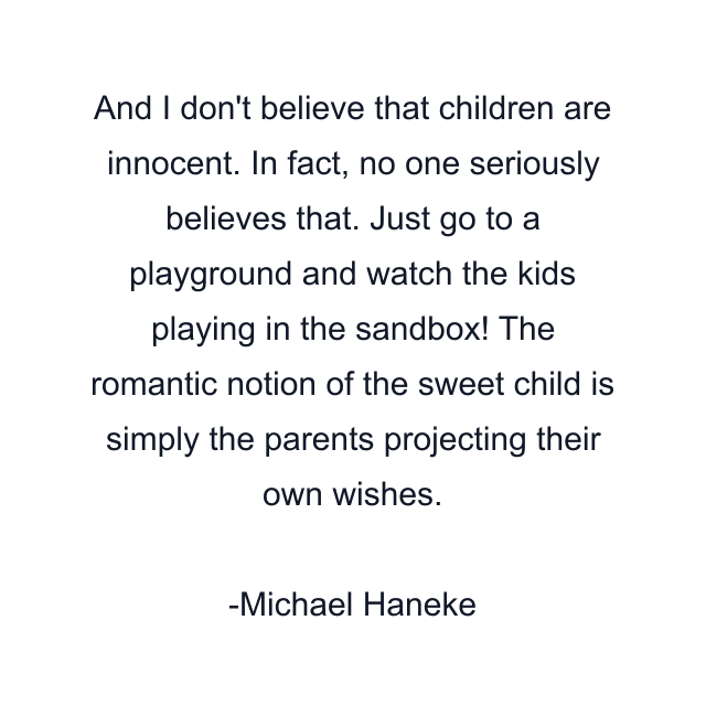 And I don't believe that children are innocent. In fact, no one seriously believes that. Just go to a playground and watch the kids playing in the sandbox! The romantic notion of the sweet child is simply the parents projecting their own wishes.