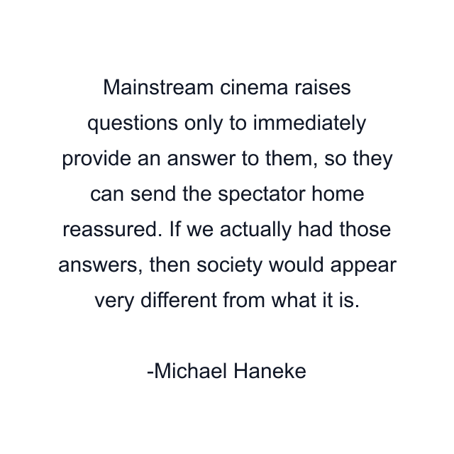 Mainstream cinema raises questions only to immediately provide an answer to them, so they can send the spectator home reassured. If we actually had those answers, then society would appear very different from what it is.