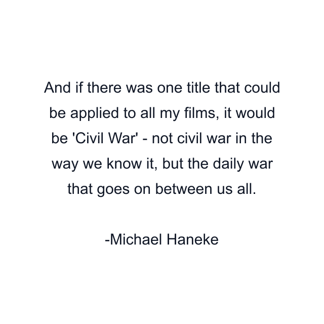 And if there was one title that could be applied to all my films, it would be 'Civil War' - not civil war in the way we know it, but the daily war that goes on between us all.