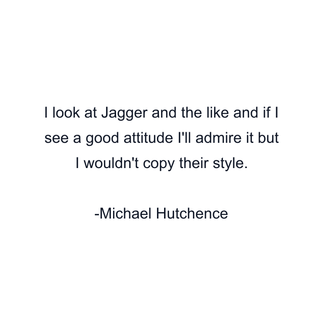 I look at Jagger and the like and if I see a good attitude I'll admire it but I wouldn't copy their style.