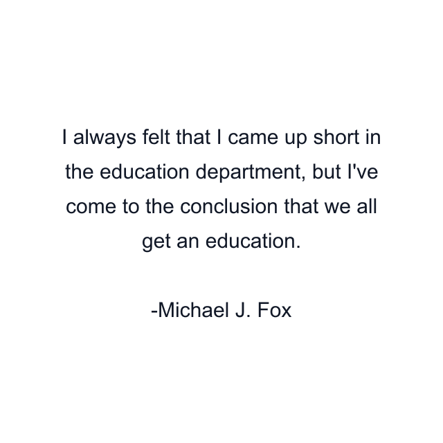 I always felt that I came up short in the education department, but I've come to the conclusion that we all get an education.