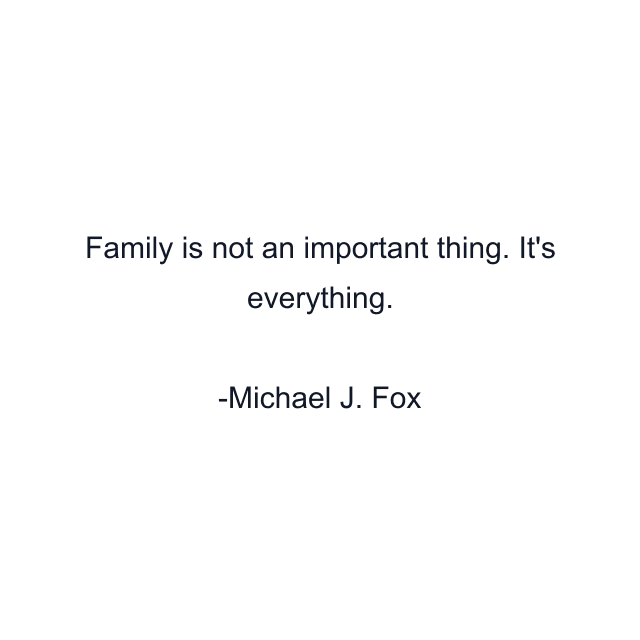 Family is not an important thing. It's everything.