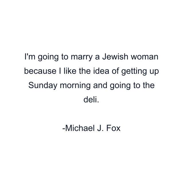 I'm going to marry a Jewish woman because I like the idea of getting up Sunday morning and going to the deli.