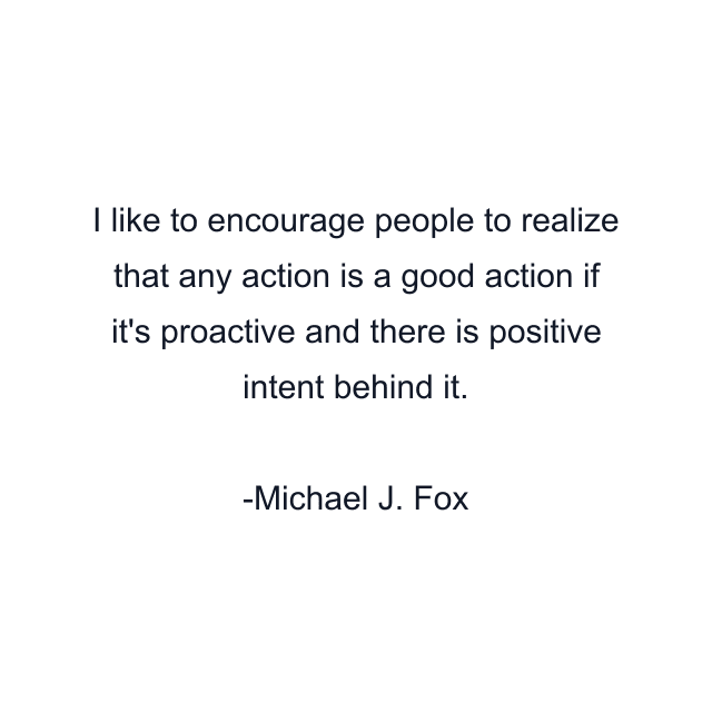 I like to encourage people to realize that any action is a good action if it's proactive and there is positive intent behind it.