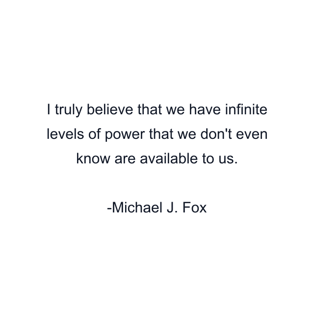 I truly believe that we have infinite levels of power that we don't even know are available to us.