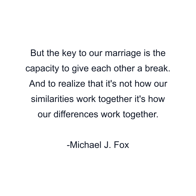 But the key to our marriage is the capacity to give each other a break. And to realize that it's not how our similarities work together it's how our differences work together.