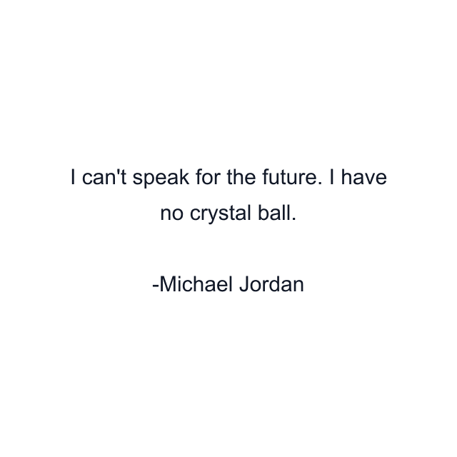 I can't speak for the future. I have no crystal ball.