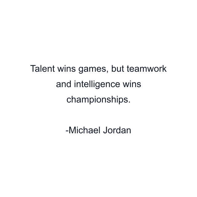 Talent wins games, but teamwork and intelligence wins championships.