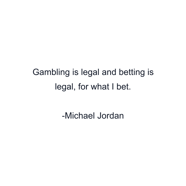 Gambling is legal and betting is legal, for what I bet.