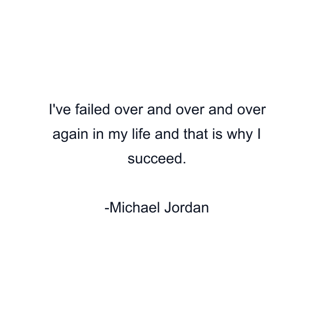 I've failed over and over and over again in my life and that is why I succeed.